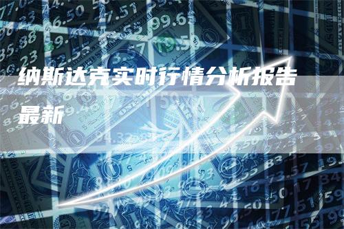 纳斯达克实时行情分析报告最新