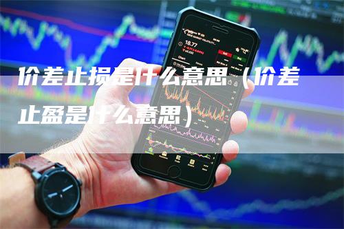 价差止损是什么意思（价差止盈是什么意思）