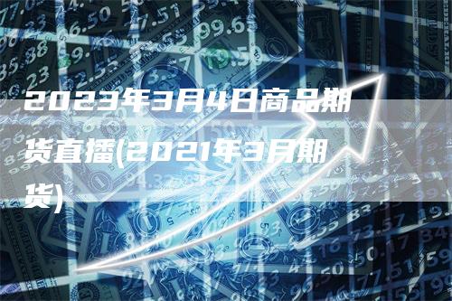 2023年3月4日商品期货直播(2021年3月期货)
