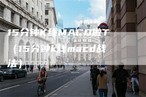 15分钟K线MACD做T（15分钟k线macd战法）