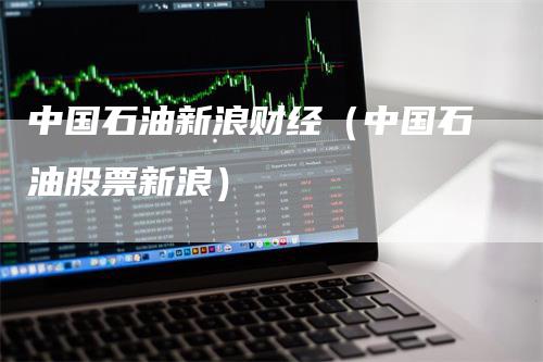 中国石油新浪财经（中国石油股票新浪）