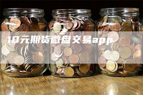 10元期货微盘交易app