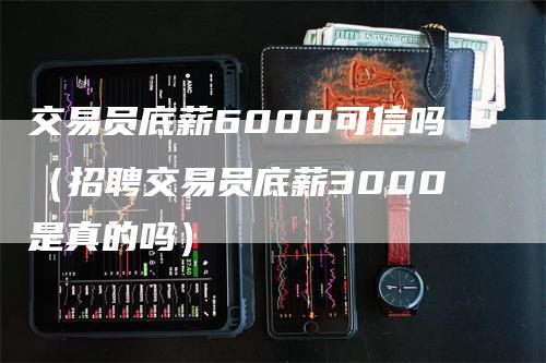 交易员底薪6000可信吗（招聘交易员底薪3000是真的吗）