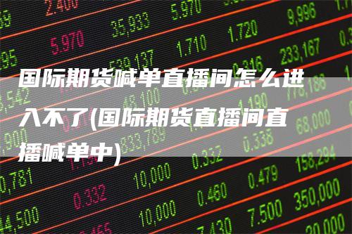 国际期货喊单直播间怎么进入不了(国际期货直播间直播喊单中)