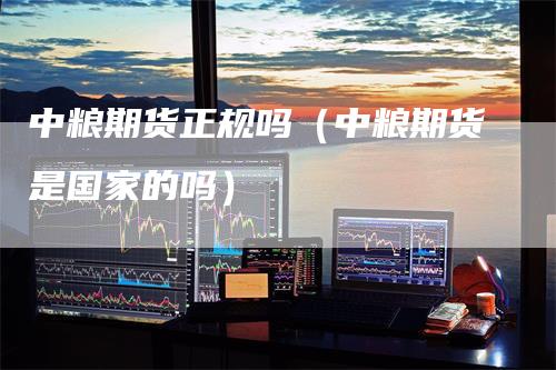 中粮期货正规吗(中粮期货是国家的吗)