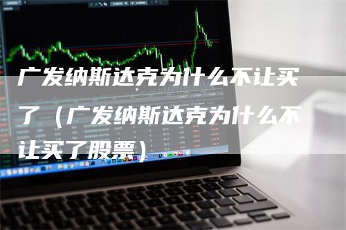 广发纳斯达克为什么不让买了（广发纳斯达克为什么不让买了股票）