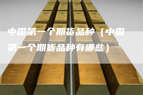 中国第一个期货品种（中国第一个期货品种有哪些）