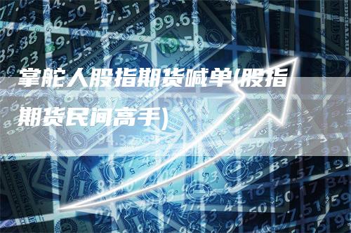 掌舵人股指期货喊单(股指期货民间高手)