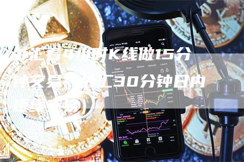 外汇看4小时K线做15分钟交易（外汇30分钟日内短线交易）