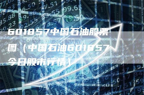 601857中国石油股票图（中国石油601857今日股市行情）