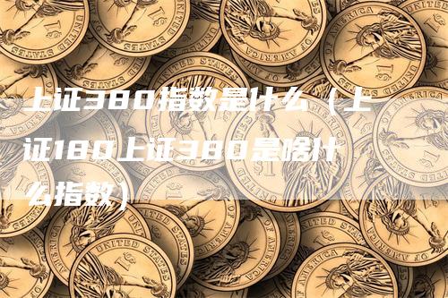 上证380指数是什么（上证180上证380是啥什么指数）