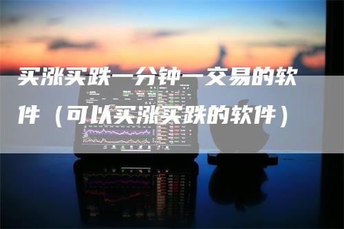 买涨买跌一分钟一交易的软件（可以买涨买跌的软件）