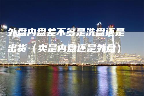 外盘内盘差不多是洗盘还是出货（卖是内盘还是外盘）
