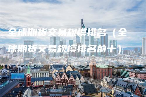 全球期货交易规模排名（全球期货交易规模排名前十）