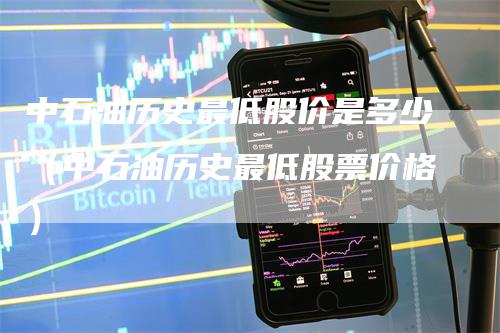 中石油历史最低股价是多少（中石油历史最低股票价格）