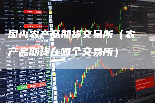 国内农产品期货交易所（农产品期货在哪个交易所）