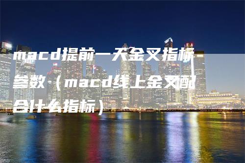 macd提前一天金叉指标参数（macd线上金叉配合什么指标）