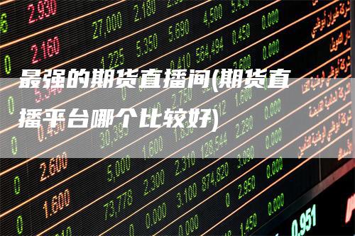 最强的期货直播间(期货直播平台哪个比较好)