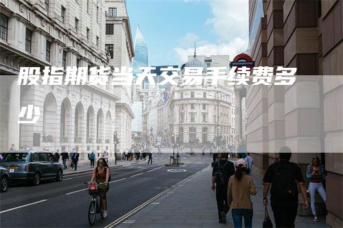 股指期货当天交易手续费多少