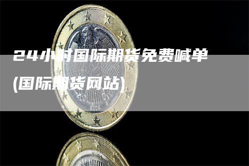 24小时国际期货免费喊单(国际期货网站)
