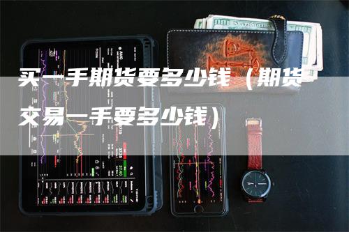 买一手期货要多少钱（期货交易一手要多少钱）