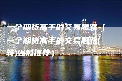 一个期货高手的交易思路（一个期货高手的交易思路(转)强烈推荐）