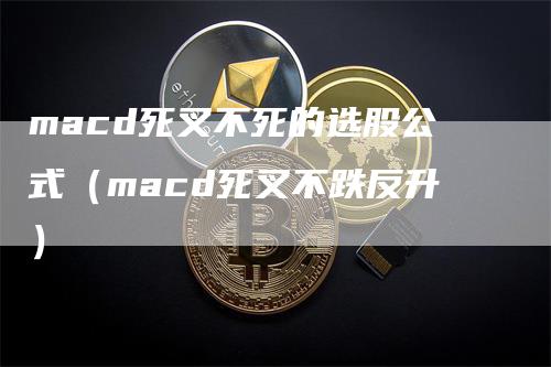macd死叉不死的选股公式（macd死叉不跌反升）