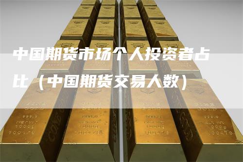 中国期货市场个人投资者占比（中国期货交易人数）