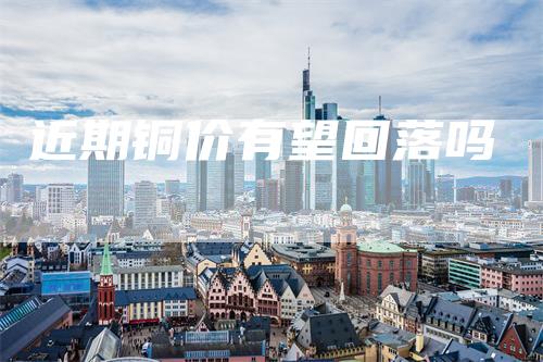 近期铜价有望回落吗