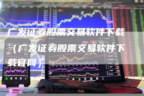 广发证券股票交易软件下载（广发证券股票交易软件下载官网）