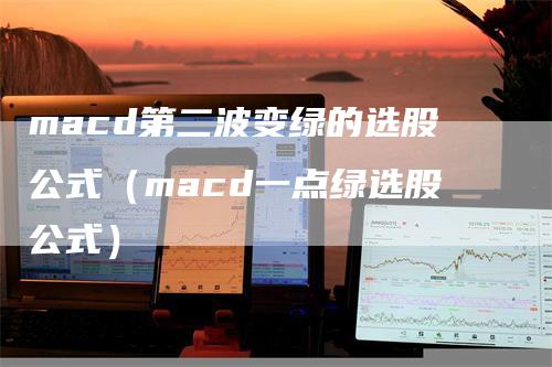 macd第二波变绿的选股公式（macd一点绿选股公式）