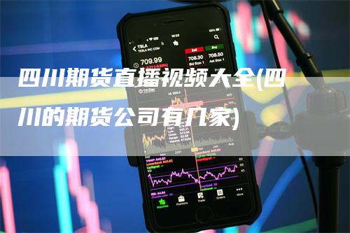 四川期货直播视频大全(四川的期货公司有几家)