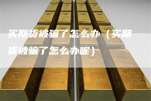 买期货被骗了怎么办(买期货被骗了怎么办呢)