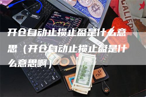 开仓自动止损止盈是什么意思（开仓自动止损止盈是什么意思啊）