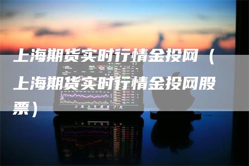 上海期货实时行情金投网（上海期货实时行情金投网股票）