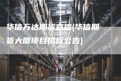 华信万达期货直播(华信期货大厦项目招标公告)