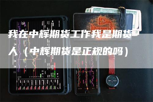 我在中辉期货工作我是期货人(中辉期货是正规的吗)