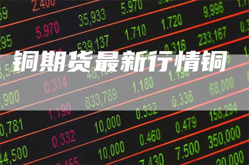 铜期货最新行情铜