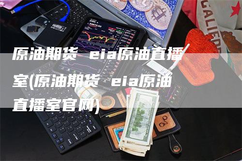 原油期货 eia原油直播室(原油期货 eia原油直播室官网)