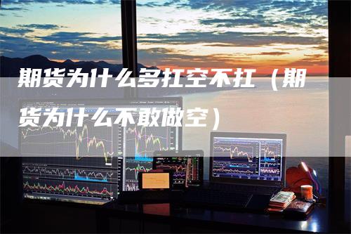 期货为什么多扛空不扛（期货为什么不敢做空）