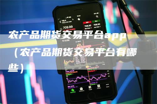 农产品期货交易平台app（农产品期货交易平台有哪些）
