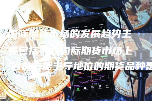 国际期货市场的发展趋势主要包括（在国际期货市场上,目前占据主导地位的期货品种是）