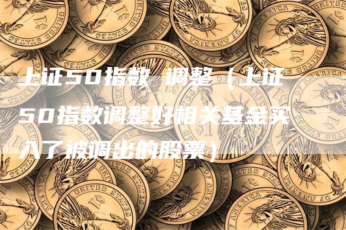 上证50指数 调整（上证50指数调整好相关基金买入了被调出的股票）