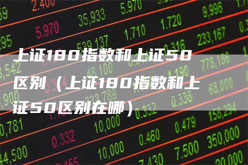 上证180指数和上证50区别（上证180指数和上证50区别在哪）