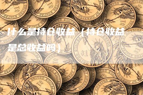 什么是持仓收益（持仓收益是总收益吗）
