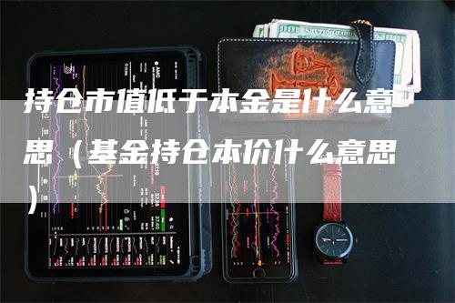 持仓市值低于本金是什么意思（基金持仓本价什么意思）