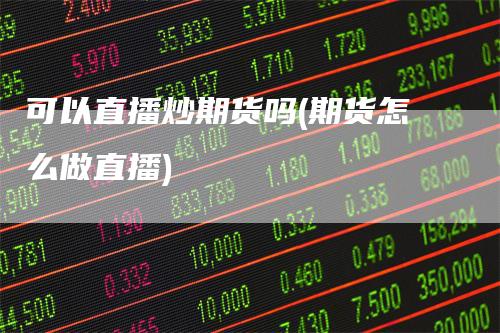 可以直播炒期货吗(期货怎么做直播)