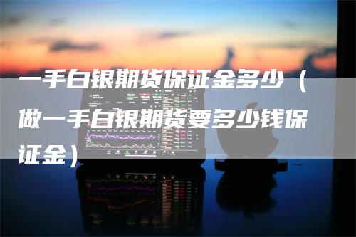 一手白银期货保证金多少（做一手白银期货要多少钱保证金）