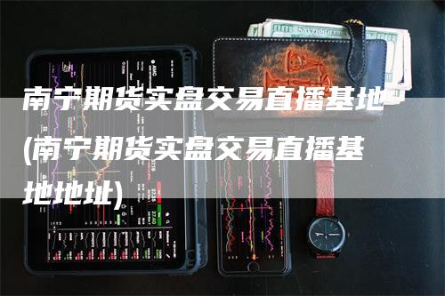南宁期货实盘交易直播基地(南宁期货实盘交易直播基地地址)