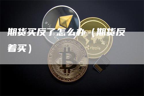 期货买反了怎么办（期货反着买）